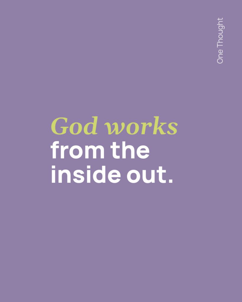 God works from the inside out.