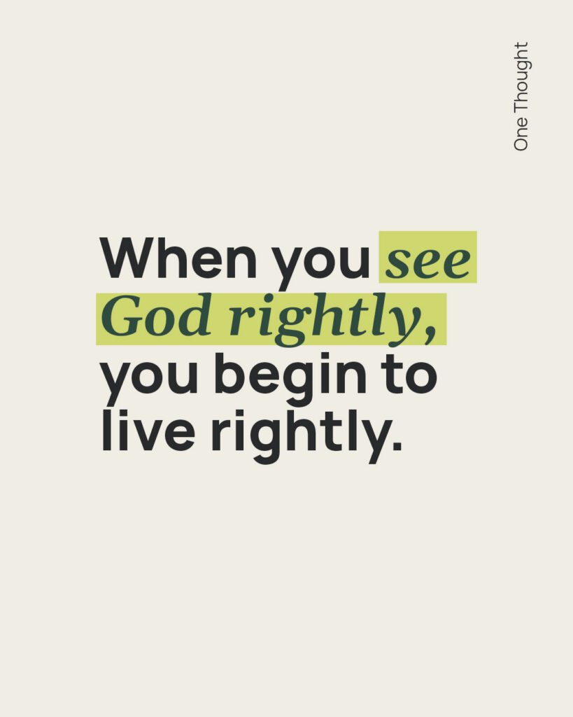 when you see God rightly you begin to live rightly