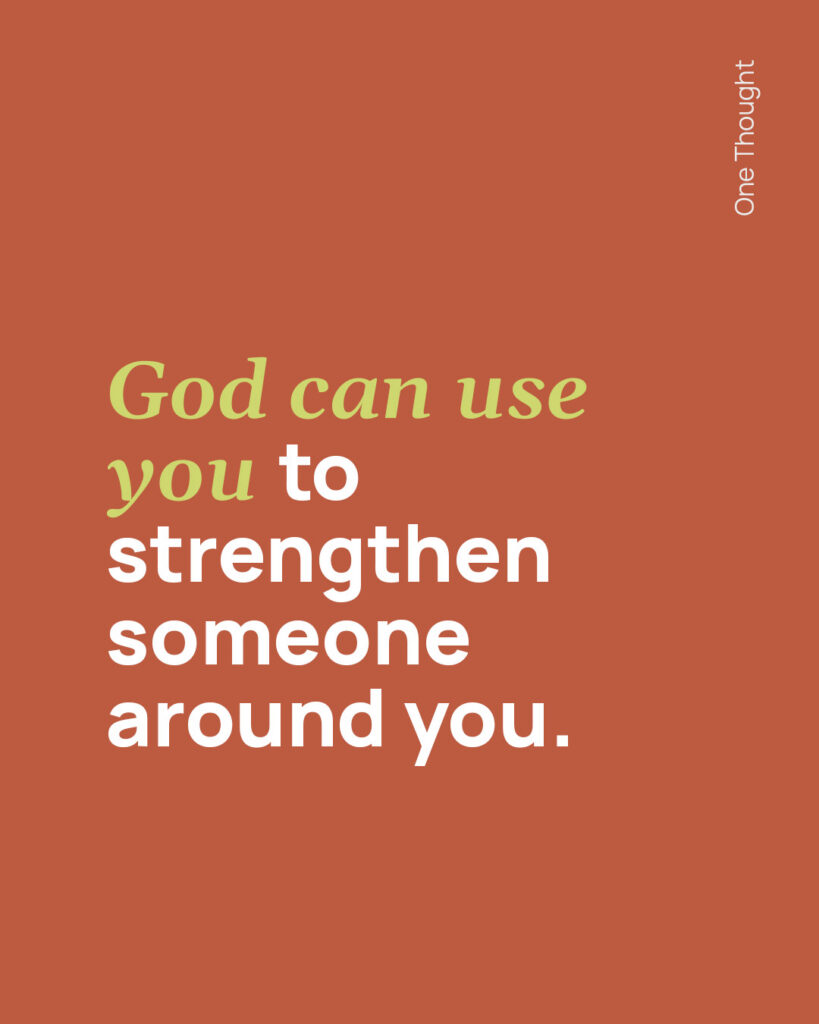 God can use you to strengthen someone around you.