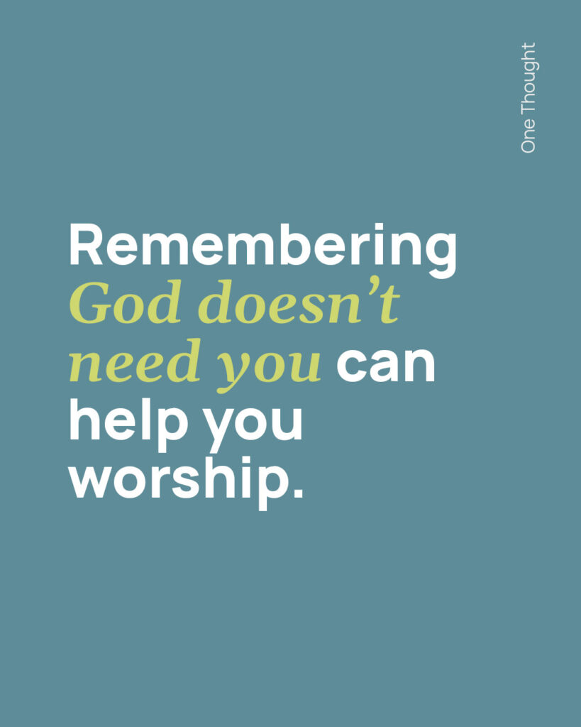 Remembering God doesn't need you can help you worship