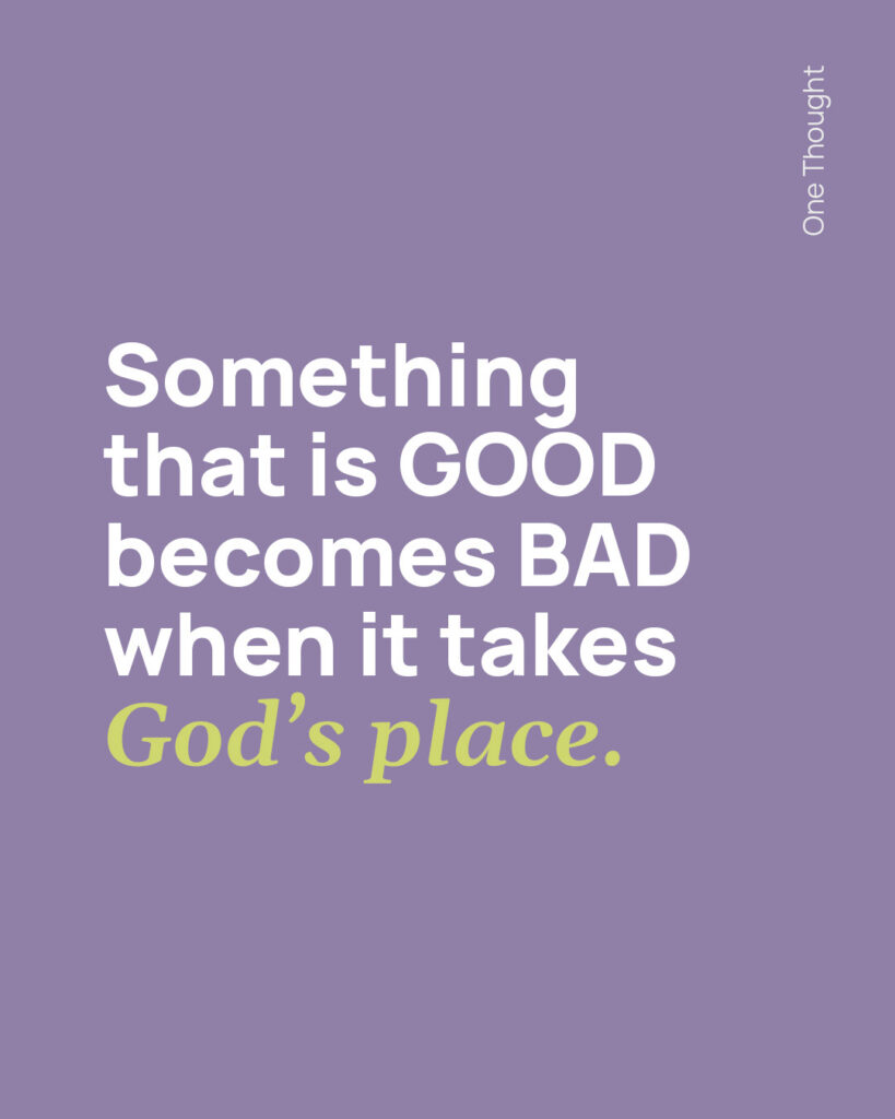 Something that is GOOD becomes BAD when it takes God's place