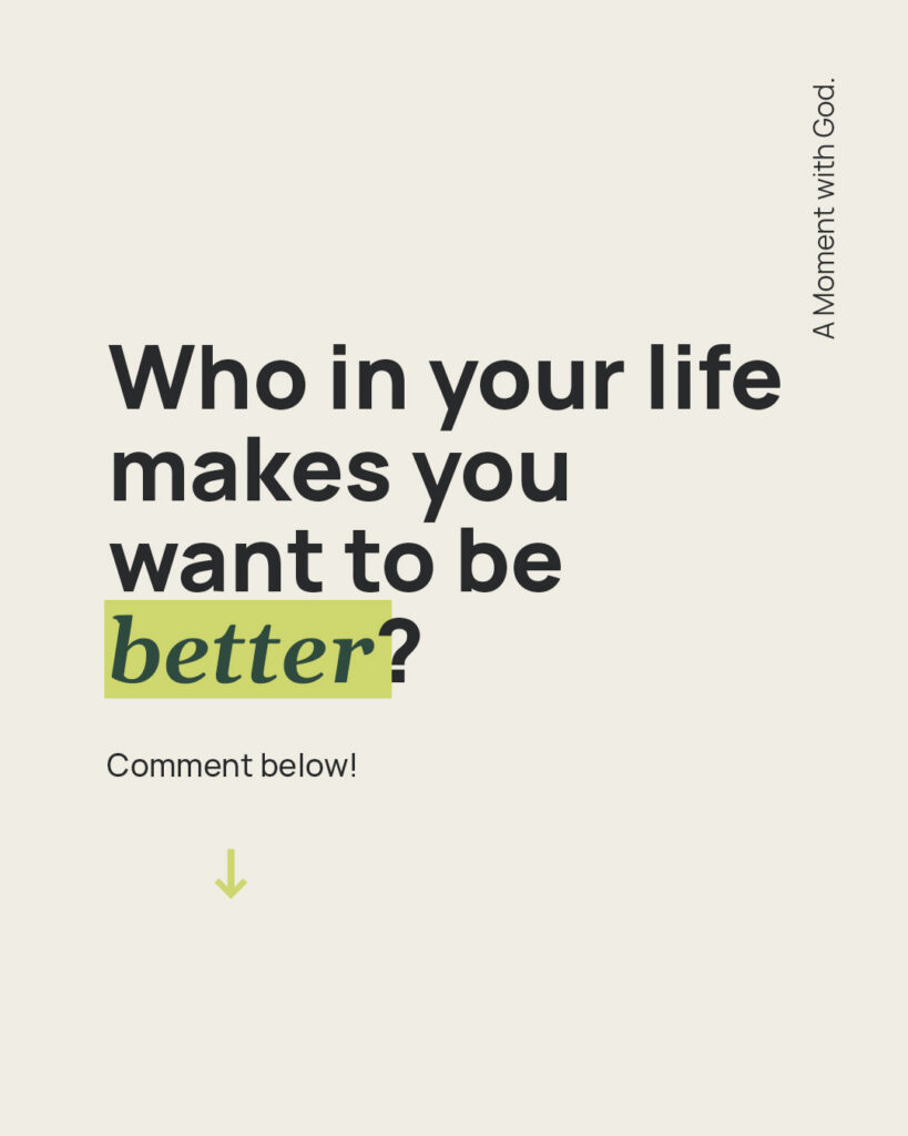 who in y our life makes you want to be better